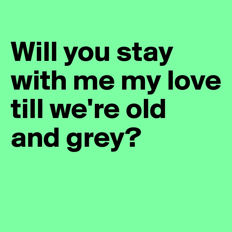 
Will you stay with me my love
till we're old and grey?

