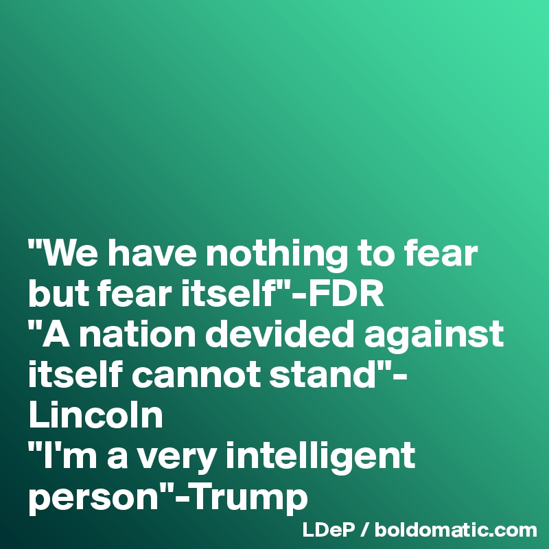 




"We have nothing to fear but fear itself"-FDR
"A nation devided against itself cannot stand"-Lincoln
"I'm a very intelligent person"-Trump