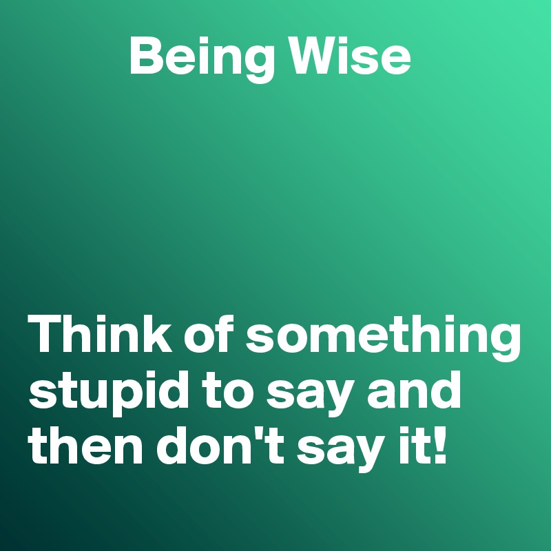          Being Wise




Think of something stupid to say and then don't say it!