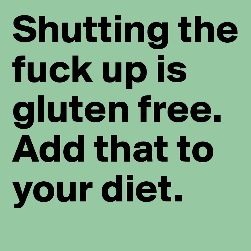 Shutting the fuck up is gluten free. Add that to your diet. 