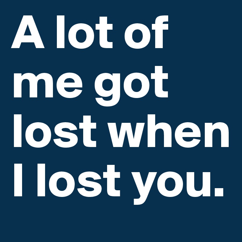 A lot of me got lost when I lost you. 