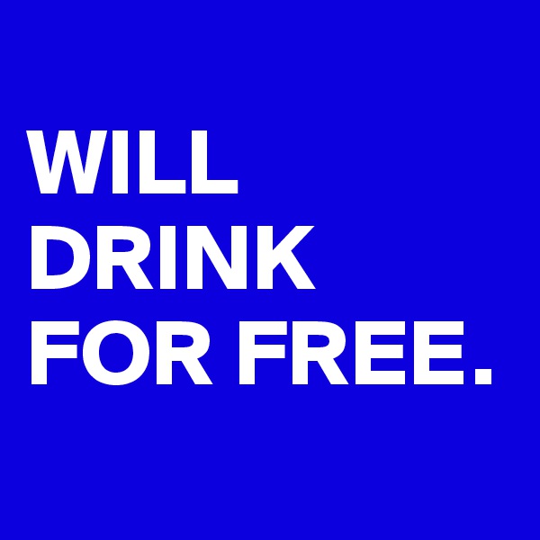 
WILL DRINK FOR FREE.
                                                                               