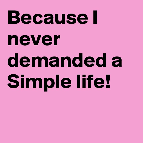 Because I never demanded a Simple life!

