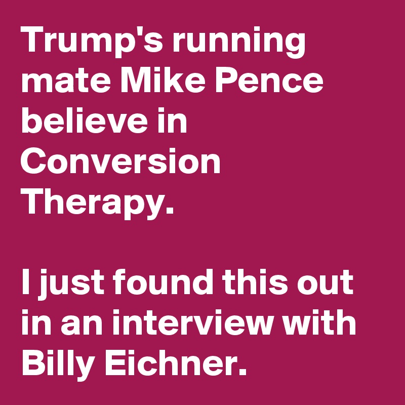 Trump's running mate Mike Pence believe in Conversion Therapy.

I just found this out in an interview with Billy Eichner.