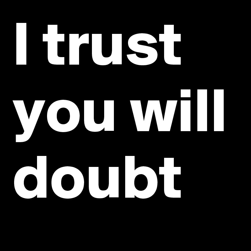 I trust you will doubt