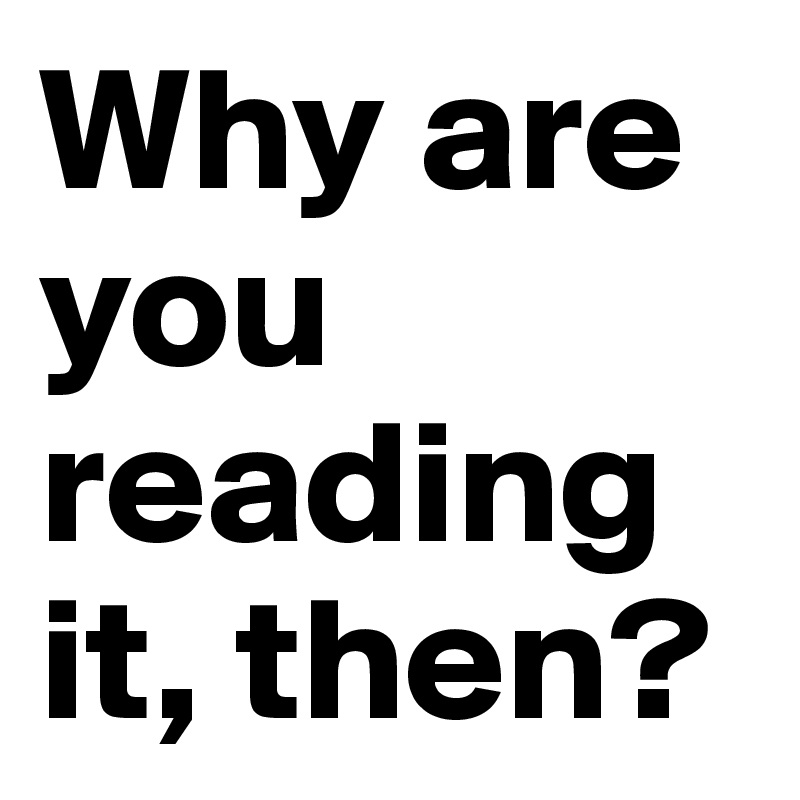 Why are you reading it, then?