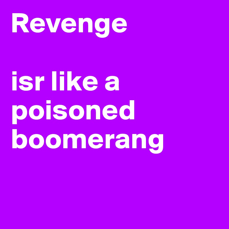 Revenge 

isr like a poisoned boomerang

