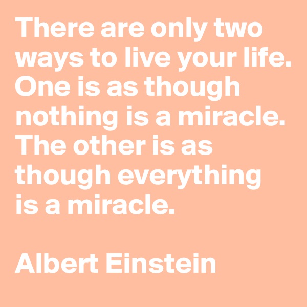There are only two ways to live your life. One is as though nothing is a miracle. The other is as though everything is a miracle.

Albert Einstein