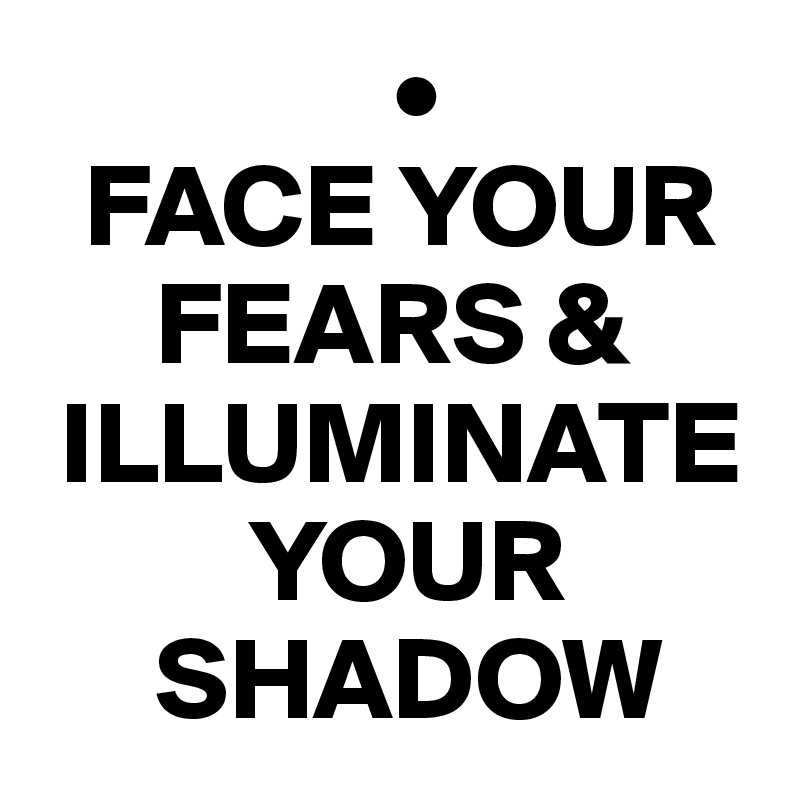                •
  FACE YOUR 
     FEARS & 
 ILLUMINATE 
         YOUR 
     SHADOW