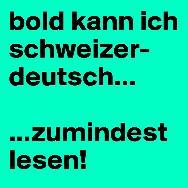 bold kann ich schweizer-deutsch...

...zumindest lesen!