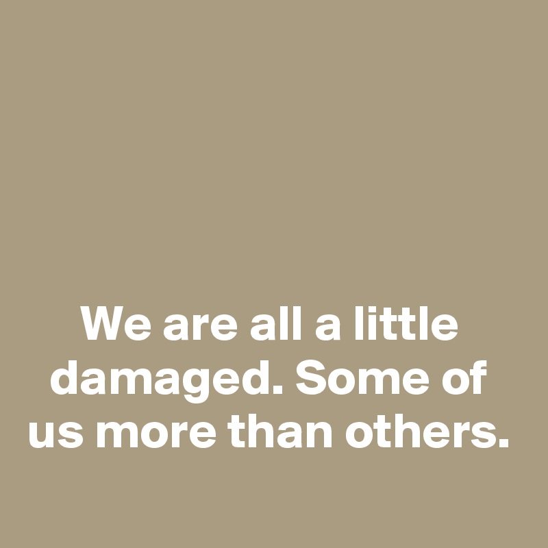 




We are all a little damaged. Some of us more than others.