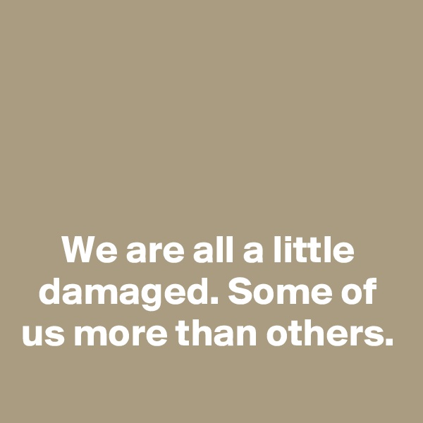 




We are all a little damaged. Some of us more than others.