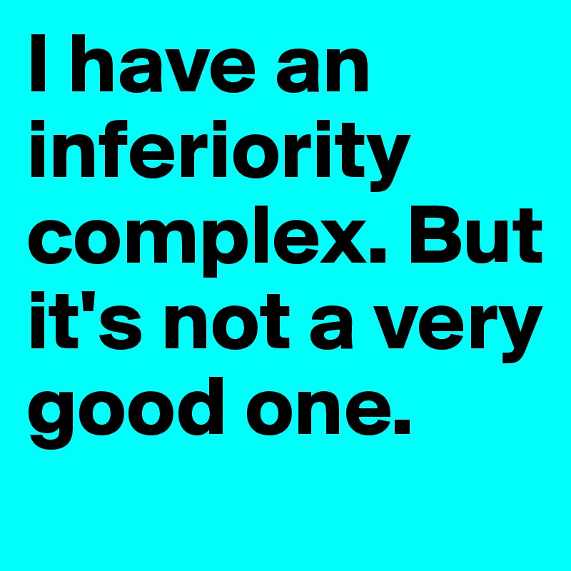 I have an inferiority complex. But it's not a very good one.