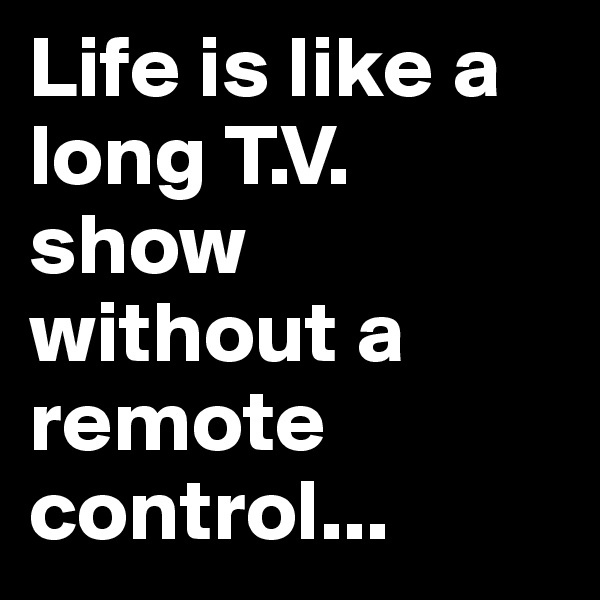 Life is like a long T.V. show without a remote control...