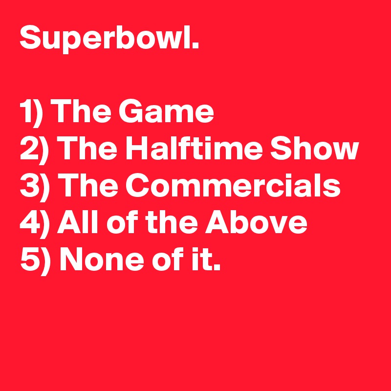 Superbowl.

1) The Game
2) The Halftime Show
3) The Commercials
4) All of the Above
5) None of it.

