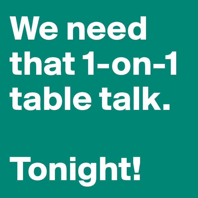 We need that 1-on-1 table talk. 

Tonight!