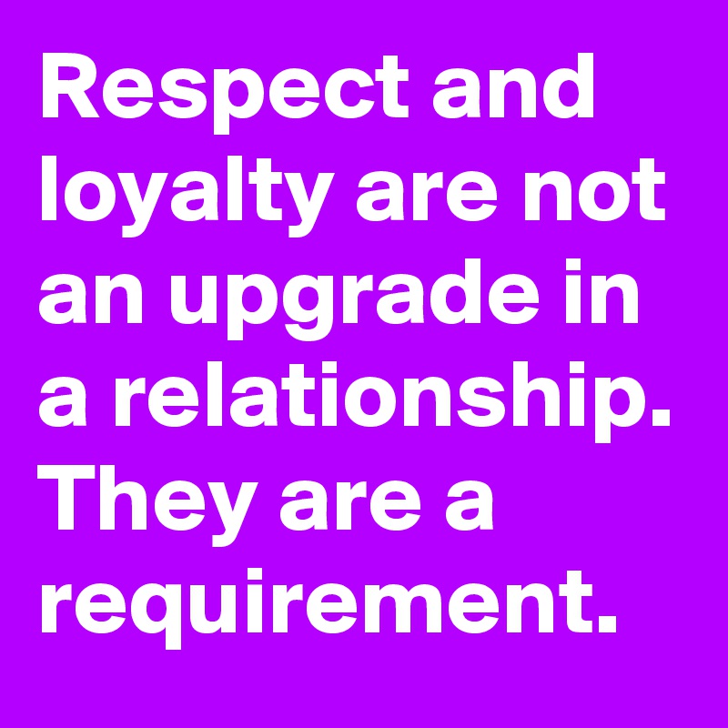 Respect and loyalty are not an upgrade in a relationship. They are a requirement.