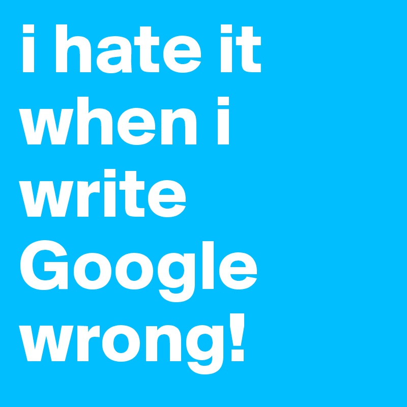 i hate it when i write Google wrong!
