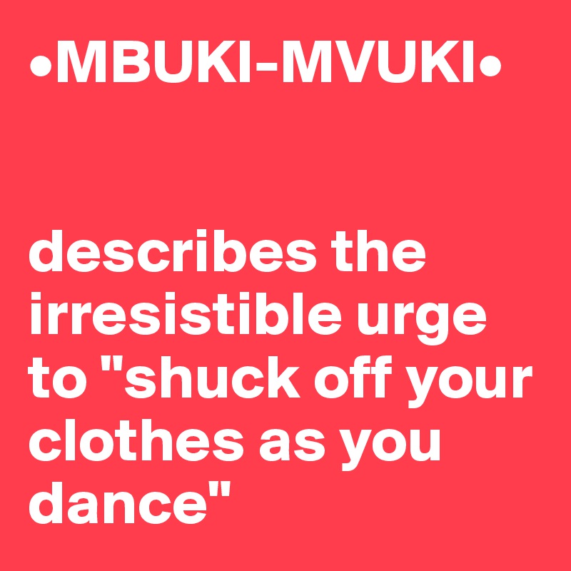 •MBUKI-MVUKI•


describes the irresistible urge to "shuck off your clothes as you dance"