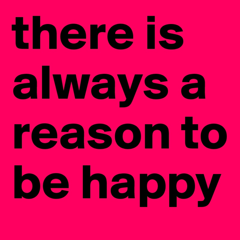 there is always a reason to be happy 