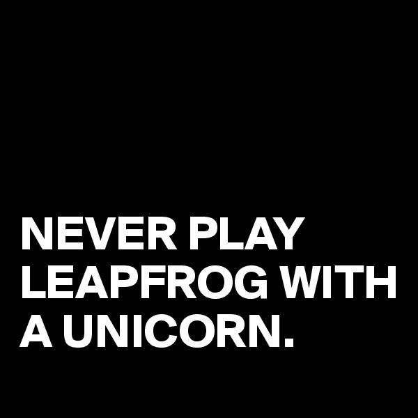 



NEVER PLAY LEAPFROG WITH A UNICORN.