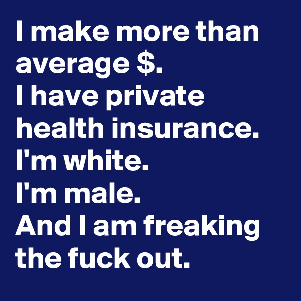 I make more than average $.
I have private health insurance.
I'm white. 
I'm male.
And I am freaking the fuck out.