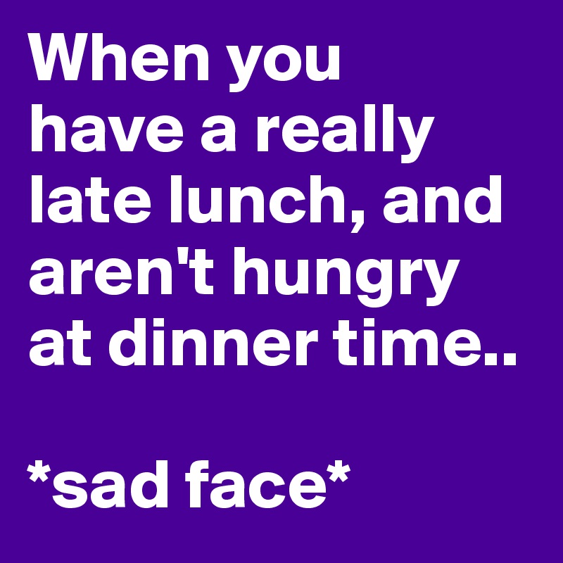 When you 
have a really late lunch, and aren't hungry at dinner time.. 

*sad face*