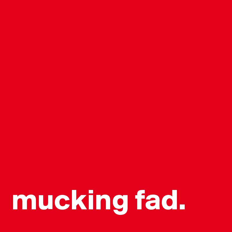 





mucking fad.