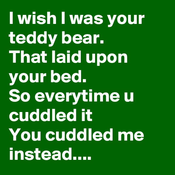 I wish I was your teddy bear.
That laid upon your bed.
So everytime u cuddled it 
You cuddled me instead....