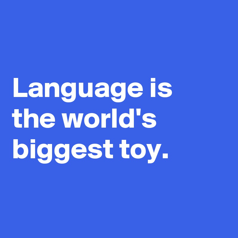 

Language is the world's biggest toy.

