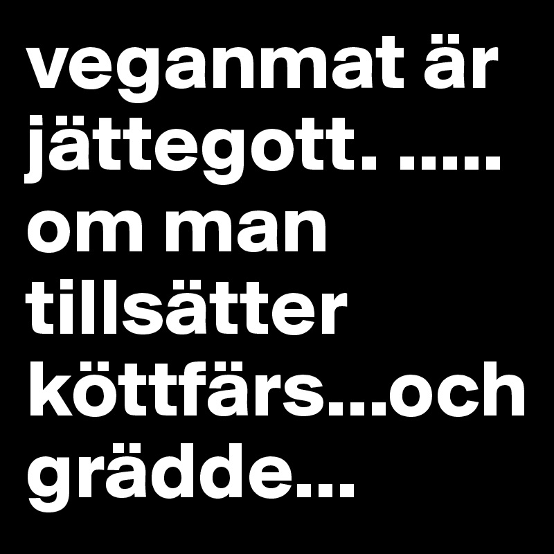 veganmat är jättegott. .....om man tillsätter köttfärs...och grädde...