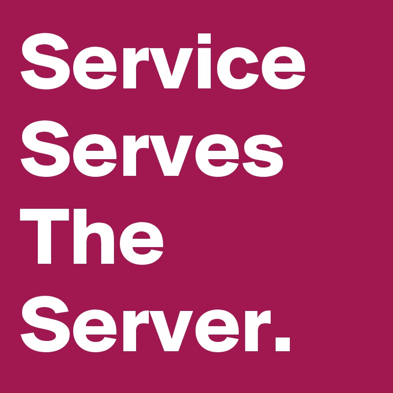Service Serves The Server. 