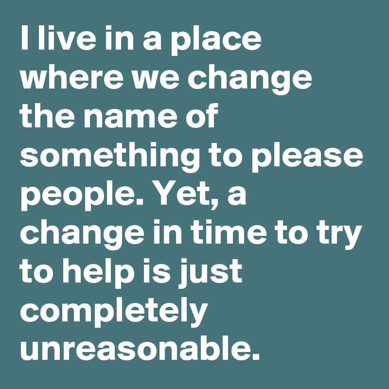 I live in a place where we change the name of something to please people. Yet, a change in time to try to help is just completely unreasonable. 