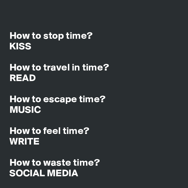 

How to stop time?
KISS

How to travel in time?
READ

How to escape time?
MUSIC

How to feel time?
WRITE

How to waste time?
SOCIAL MEDIA