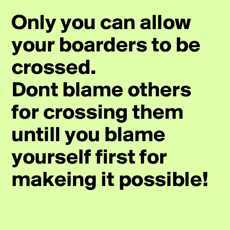 Only you can allow your boarders to be crossed.
Dont blame others for crossing them untill you blame yourself first for makeing it possible!