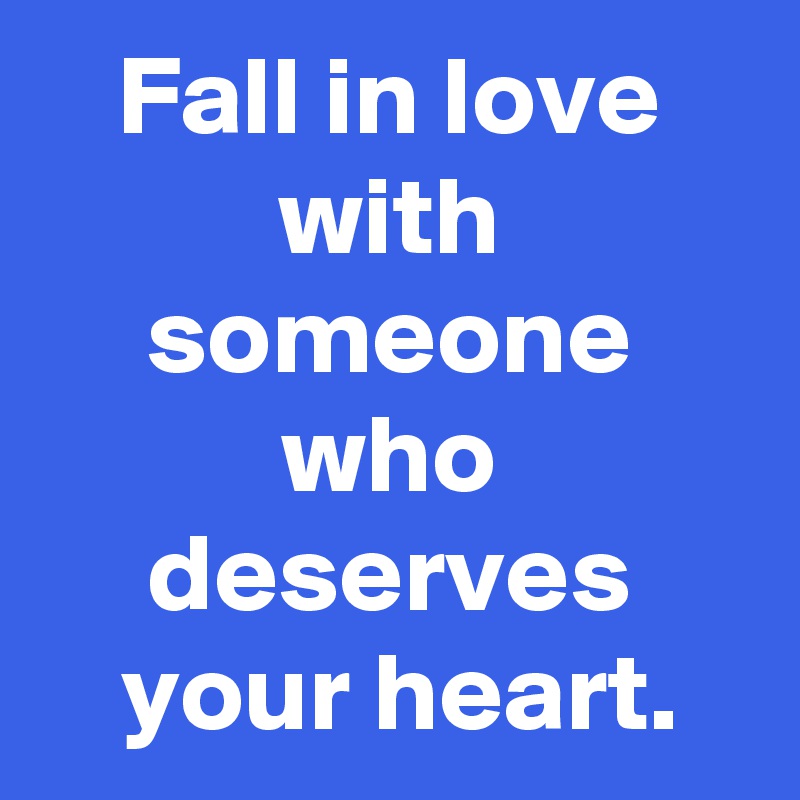 Fall in love with someone who deserves
 your heart.