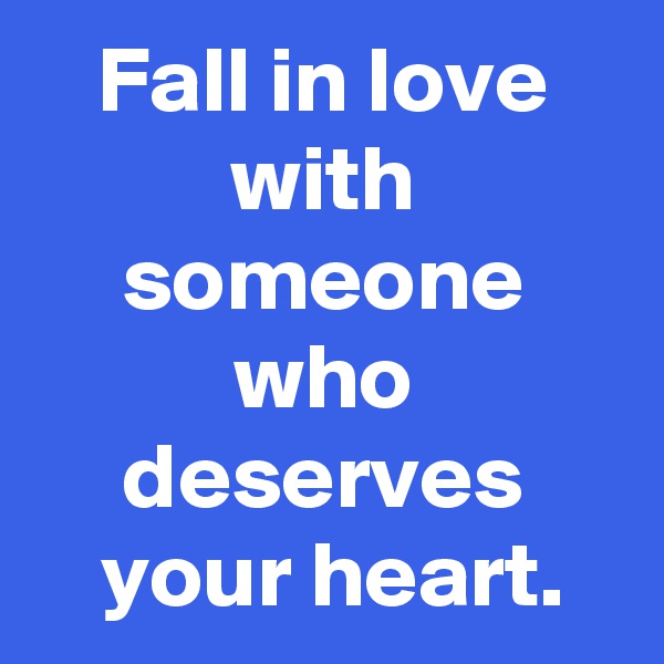 Fall in love with someone who deserves
 your heart.