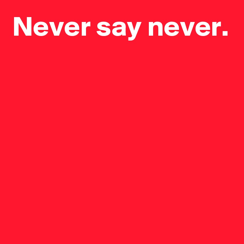 Never say never.






