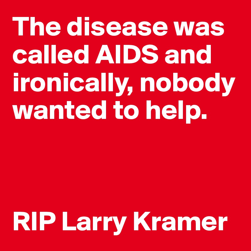 The disease was called AIDS and ironically, nobody wanted to help.



RIP Larry Kramer