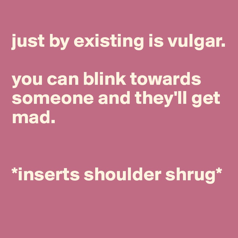 
just by existing is vulgar.

you can blink towards someone and they'll get mad.


*inserts shoulder shrug*

