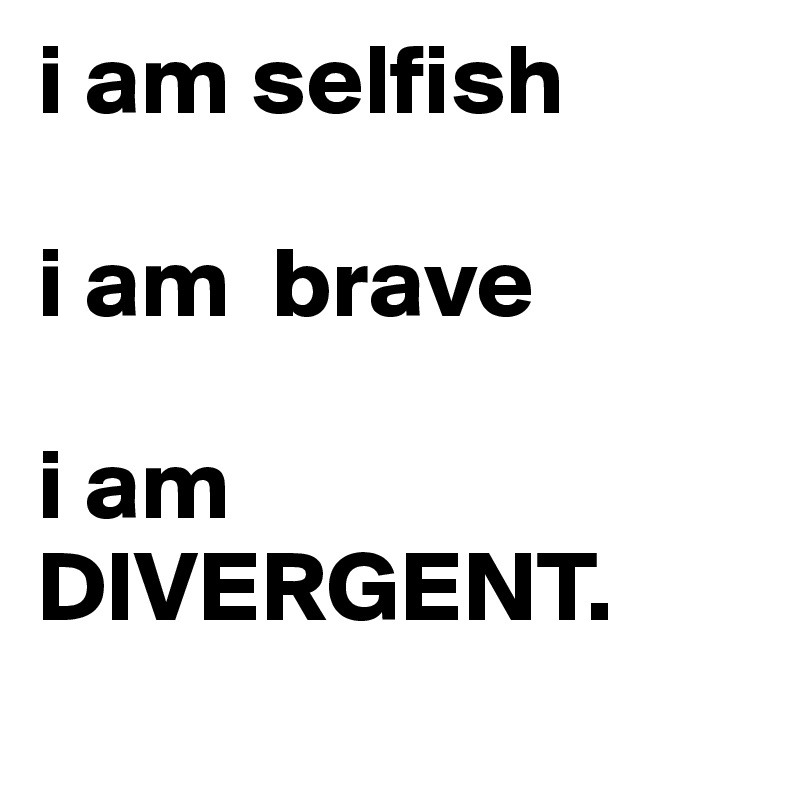 i am selfish 

i am  brave

i am 
DIVERGENT.
