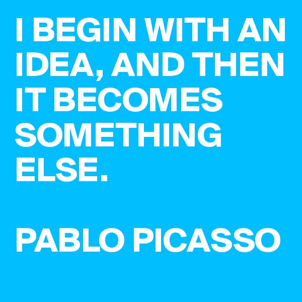I BEGIN WITH AN IDEA, AND THEN IT BECOMES SOMETHING ELSE. 

PABLO PICASSO