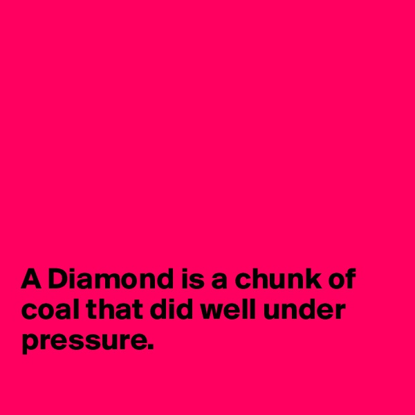 







A Diamond is a chunk of coal that did well under pressure.
