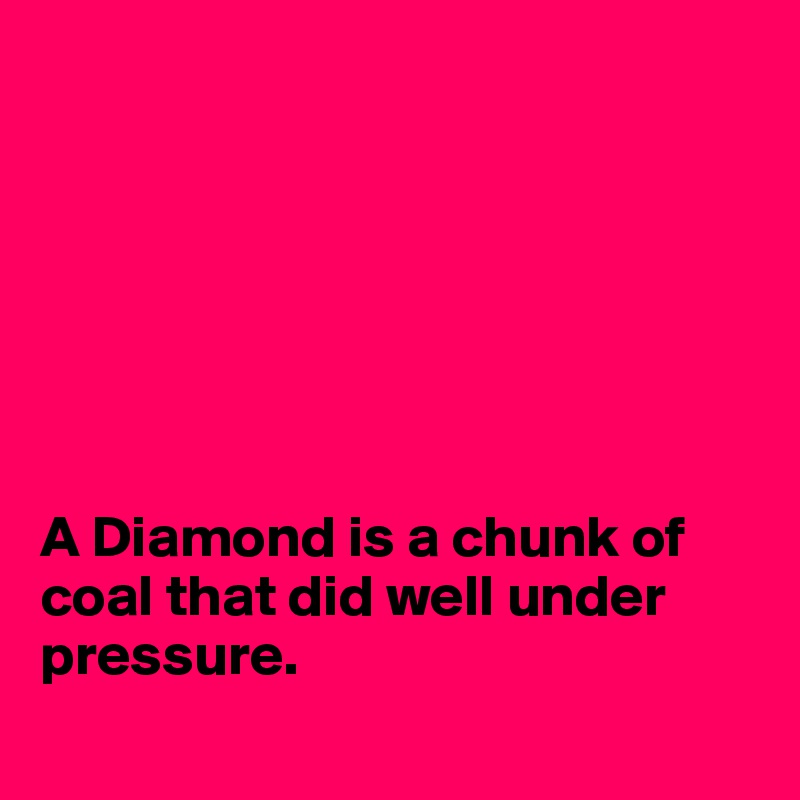 







A Diamond is a chunk of coal that did well under pressure.
