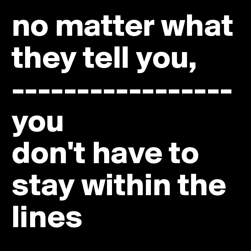 no matter what they tell you,        
-----------------you
don't have to stay within the lines