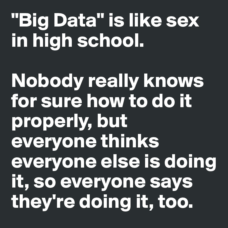 "Big Data" is like sex in high school.

Nobody really knows for sure how to do it properly, but everyone thinks everyone else is doing it, so everyone says they're doing it, too.