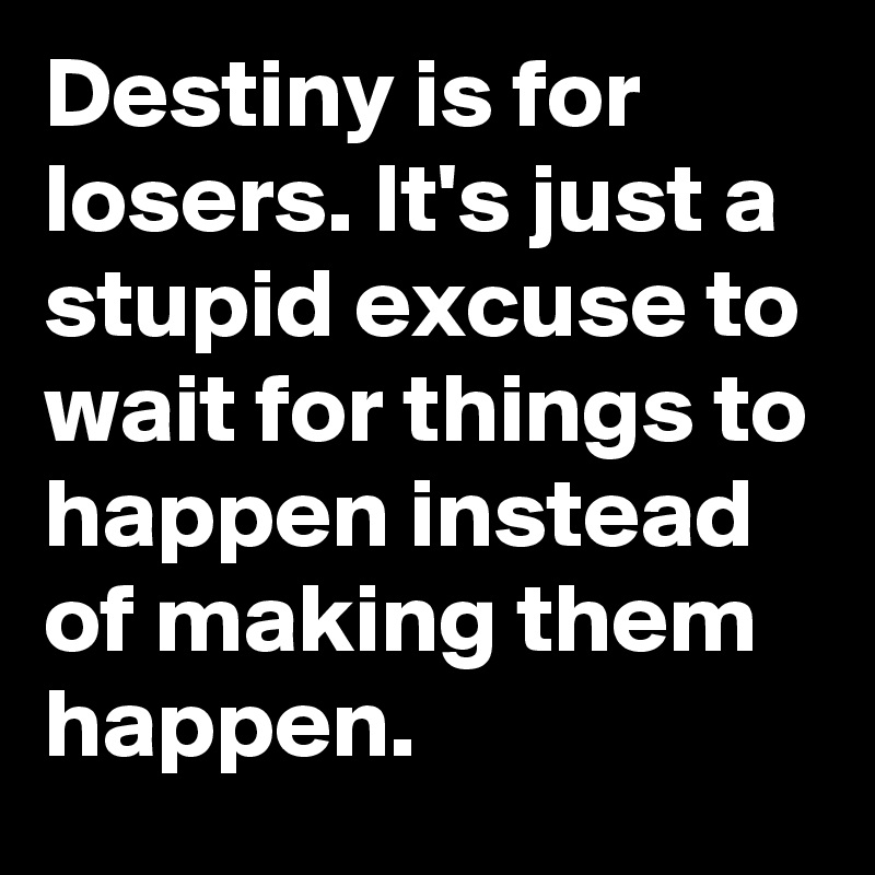 Destiny is for losers. It's just a stupid excuse to wait for things to happen instead of making them happen.