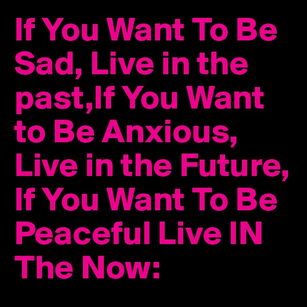 If You Want To Be Sad, Live in the past,If You Want to Be Anxious, Live in the Future, If You Want To Be Peaceful Live IN The Now: