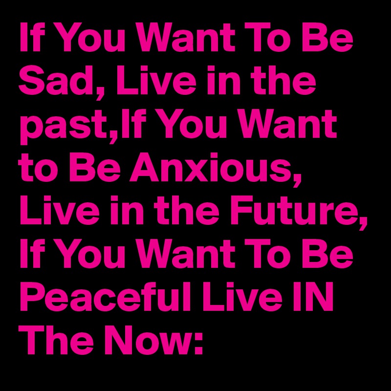 If You Want To Be Sad, Live in the past,If You Want to Be Anxious, Live in the Future, If You Want To Be Peaceful Live IN The Now:
