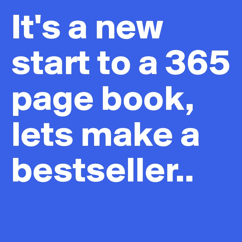 It's a new start to a 365 page book, lets make a bestseller..